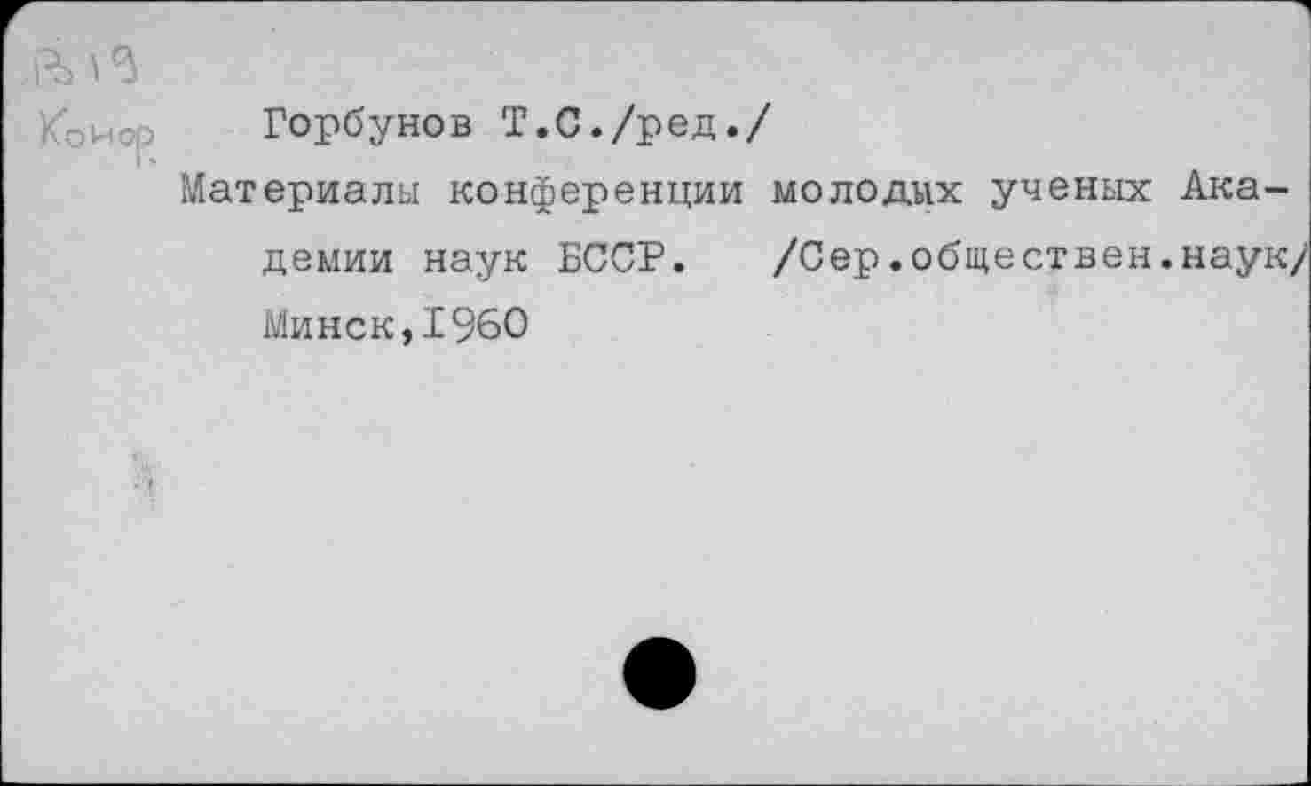 ﻿горбунов Т.С./ред./
Материалы конференции молодых ученых Академии наук БССР. /Сер.обществен.наук/ Минск,1960